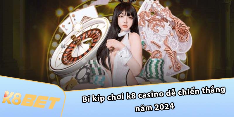 Bí kíp chơi K8 Casino dễ chiến thắng năm 2024