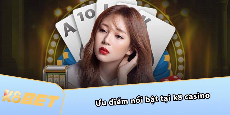 Ưu điểm nổi bật tại K8 Casino